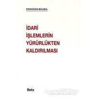 İdari İşlemlerin Yürürlükten Kaldırılması - Erdoğan Bülbül - Beta Yayınevi