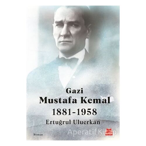 Gazi Mustafa Kemal 1881-1958 - Ertuğrul Uluerkan - Kırmızı Kedi Yayınevi