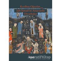 Kızılbaş Oğuzlar ve Şah İsmail’in Anayurdu Diyarbakır - Bülent Akın - Kitabevi Yayınları