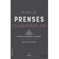 Asla Prenses Olamayanlar: Sanayici Babalar ve Kızları - Şeyma Ayhan - ELMA Yayınevi