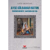 Ayşe Gülbahar Hatun - Ömrünü Hizmete Vakfeden Sultan - Latif Erdoğan - Efsus Yayınları