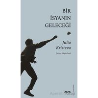 Bir İsyanın Geleceği - Julia Kristeva - Alfa Yayınları