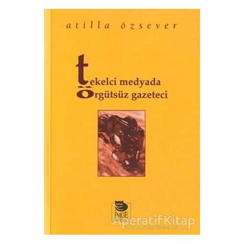 Tekelci Medyada Örgütsüz Gazeteci - Atilla Özsever - İmge Kitabevi Yayınları