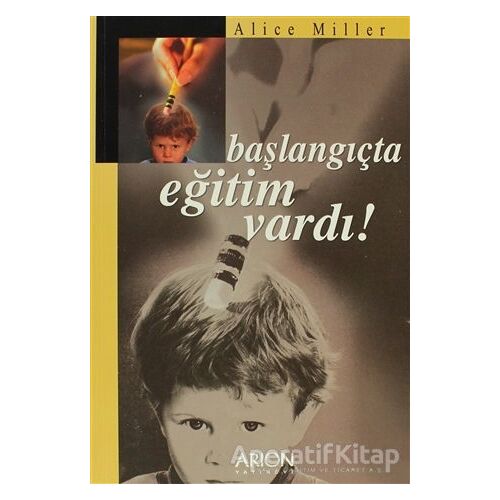 Başlangıçta Eğitim Vardı! - Alice Miller - Arion Yayınevi