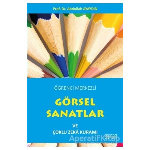 Öğrenci Merkezli Görsel Sanatlar ve Çoklu Zeka Kuramı - Abdullah Ayaydın - Astana Yayınları