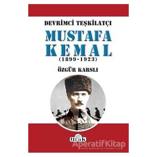 Devrimci Teşkilatçı Mustafa Kemal (1899/1923) - Özgür Karslı - Ulak Yayıncılık