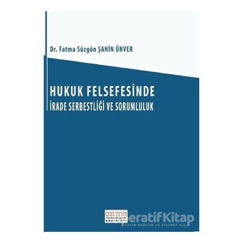 Hukuk Felsefesinde İrade Serbestliği ve Sorumluluk - Fatma Süzgün Şahin Ünver - Astana Yayınları