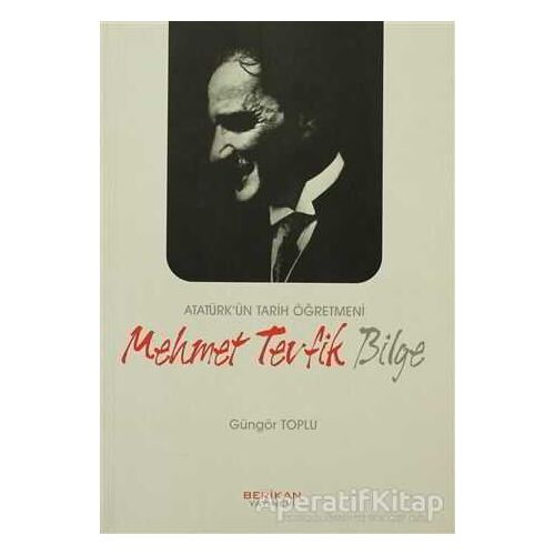 Atatürk’ün Tarih Öğretmeni Mehmet Tevfik Bilge - Güngör Toplu - Berikan Yayınevi