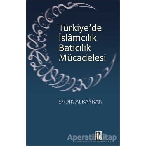 Türkiyede İslamcılık Batıcılık Mücadelesi - Sadık Albayrak - İz Yayıncılık