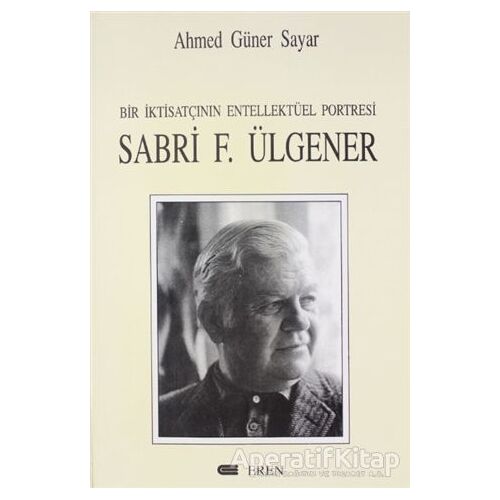 Bir İktisatçının Entellektüel Portresi: Sabri F. Ülgener - Ahmed Güner Sayar - Eren Yayıncılık