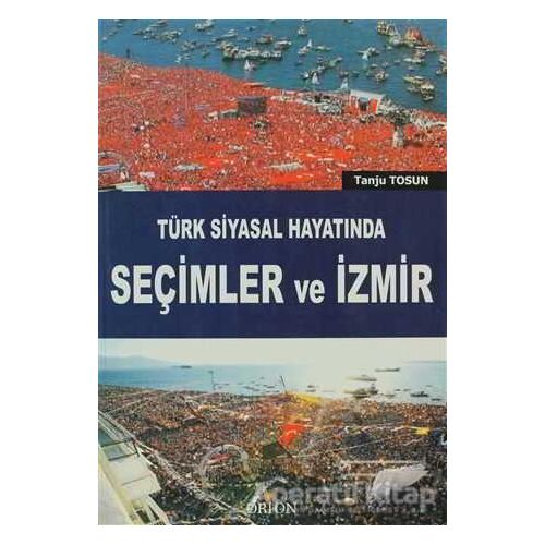 Türk Siyasal Hayatında Seçimler ve İzmir - Tanju Tosun - Orion Kitabevi