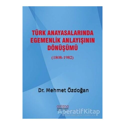 Türk Anayasalarında Egemenlik Anlayışının Dönüşümü (1808-1982) - Mehmet Özdoğan - Astana Yayınları