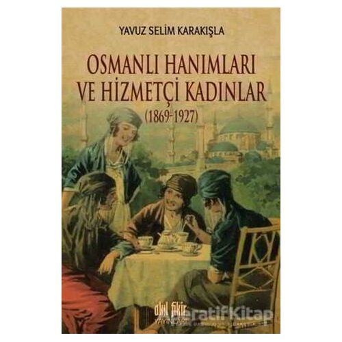 Osmanlı Hanımları ve Hizmetçi Kadınlar (1869-1927) - Yavuz Selim Karakışla - Akıl Fikir Yayınları