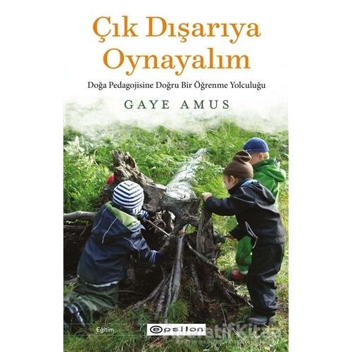 Çık Dışarıya Oynayalım: Doğa Pedagojisine Doğru Bir Öğrenme Yolculuğu - Gaye Amus - Epsilon Yayınevi