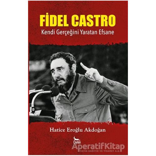 Fidel Castro: Kendi Gerçeğini Yaratan Efsane - Hatice Eroğlu Akdoğan - Ceylan Yayınları