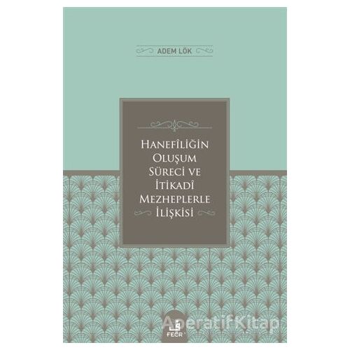 Hanefiligˆin Olus¸um Su¨reci ve I·tikadi Mezheplerle I·lis¸kisi - Adem Lök - Fecr Yayınları
