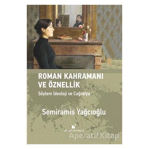 Roman Kahramını ve Öznellik: Söylem İdeoloji ve Coğrafya - Semiramis Yağcıoğlu - Öteki Yayınevi