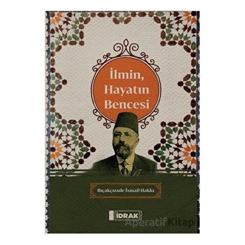 İlmin, Hayatın Bencesi - Bıçakçızade İsmail Hakkı - İdrak Yayınları