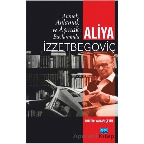 Anmak, Anlamak ve Aşmak Bağlamında Aliya İzztebegoviç - Yalçın Çetin - Nobel Akademik Yayıncılık