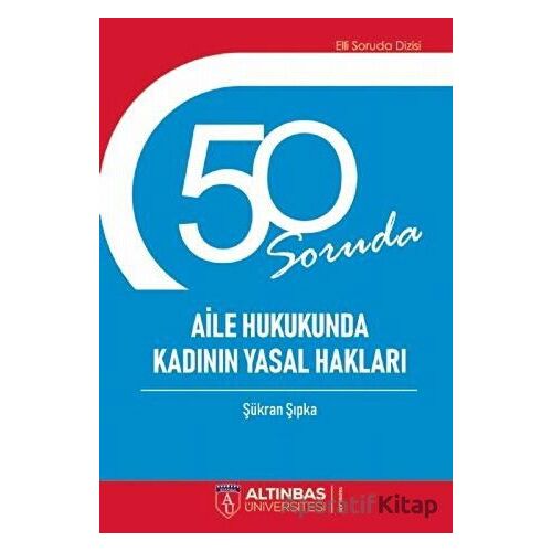 50 Soruda Aile Hukukunda Kadının Yasal Hakları - Şükran Şıpka - Altınbaş Üniversitesi Yayınları