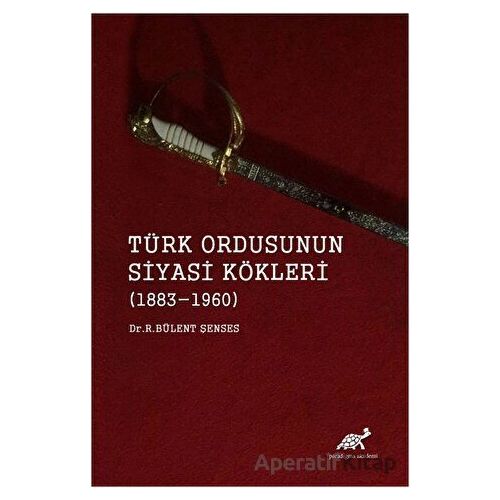 Türk Ordusunun Siyasi Kökleri (1883 - 1960) - R. Bülent Şenses - Paradigma Akademi Yayınları