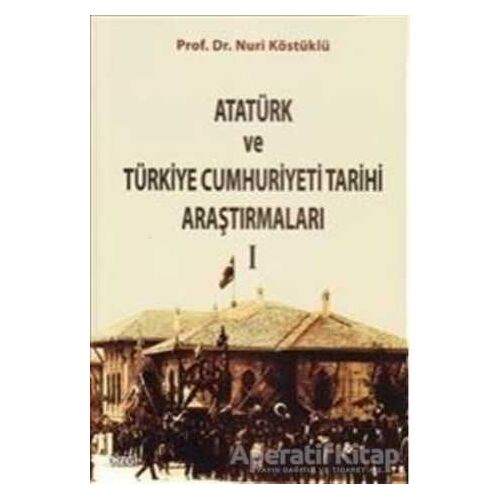 Atatürk ve Türkiye Cumhuriyet Tarih Araştırmaları 1 - Nuri Köstüklü - Çizgi Kitabevi Yayınları