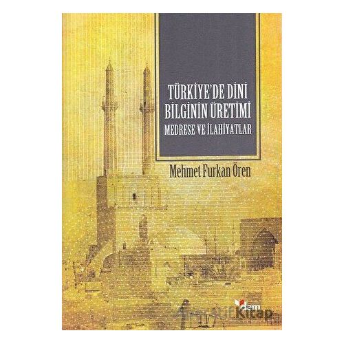 Türkiye’de Dini Bilginin Üretimi - Medrese ve İlahiyatlar - Mehmet Furkan Ören - Dem Yayınları