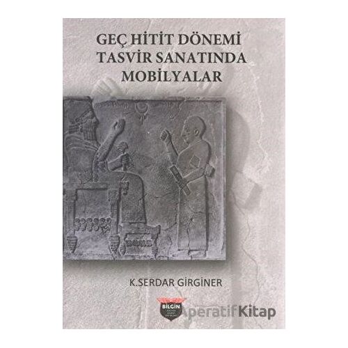 Geç Hitit Dönemi Tasvir Sanatında Mobilyalar - K. Serdar Girginer - Bilgin Kültür Sanat Yayınları