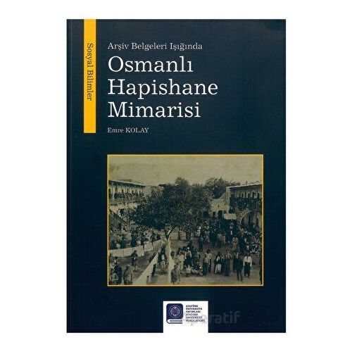 Arşiv Belgeleri Işığında Osmanlı Hapishane Mimarisi - Emre Kolay - Atatürk Üniversitesi Yayınları