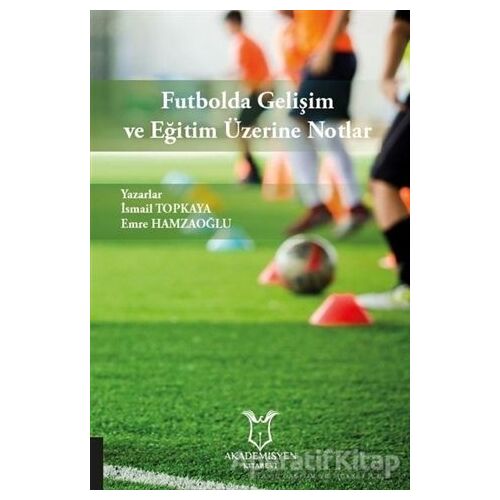 Futbolda Gelişim ve Eğitim Üzerine Notlar - Emre Hamzaoğlu - Akademisyen Kitabevi