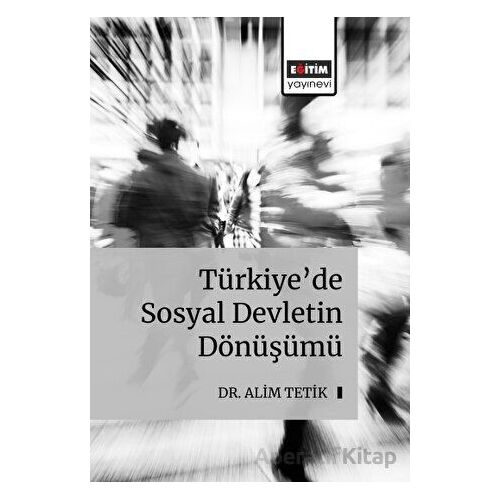 Türkiye’de Sosyal Devletin Dönüşümü - Alim Tetik - Eğitim Yayınevi - Bilimsel Eserler