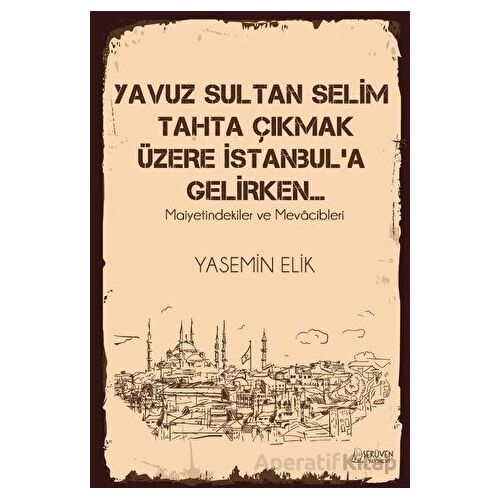 Yavuz Sultan Selim Tahta Çıkmak Üzere İstanbul’a Gelirken… - Yasemin Elik - Serüven Yayınevi