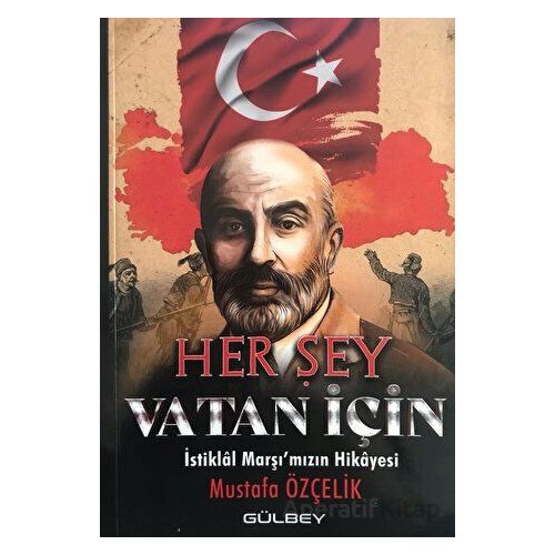 Her Şey Vatan İçin - İstiklal Marşımızın Hikayesi - Mustafa Özçelik - Gülbey Yayınları