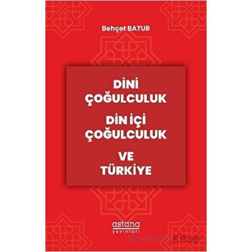 Dini Çoğulculuk Din İçi Çoğulculuk ve Türkiye - Behçet Batur - Astana Yayınları