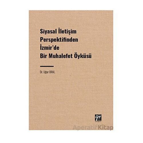 Siyasal İletişim Perspektifinden İzmir de Bir Muhalefet Öyküsü - Uğur Oral - Gazi Kitabevi