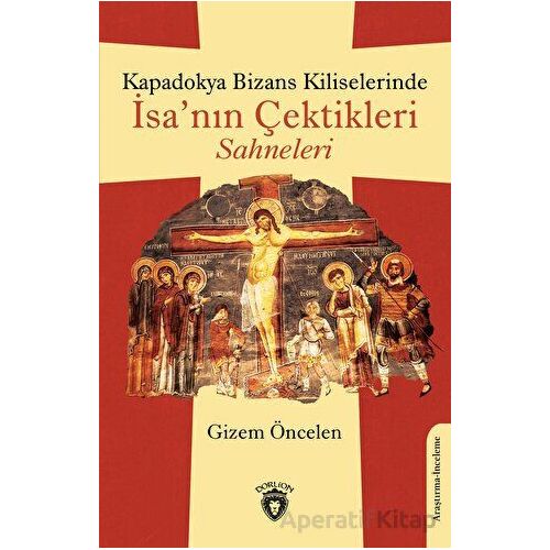 Kapadokya Bizans Kiliselerinde İsa’nın Çektikleri Sahneleri - Gizem Öncelen - Dorlion Yayınları