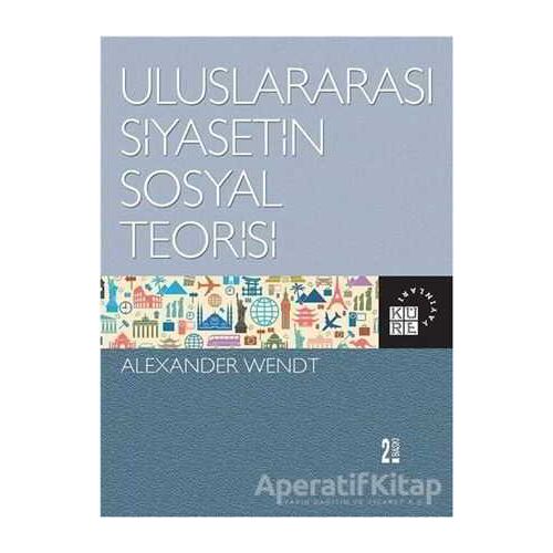 Uluslararası Siyasetin Sosyal Teorisi - Alexander Wendt - Küre Yayınları