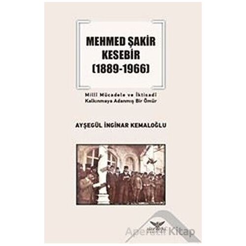 Mehmed Şakir Kesebir 1889 - 1966 Milli Mücadele ve İktisadi Kalkınmaya Adanmış Bir Ömür