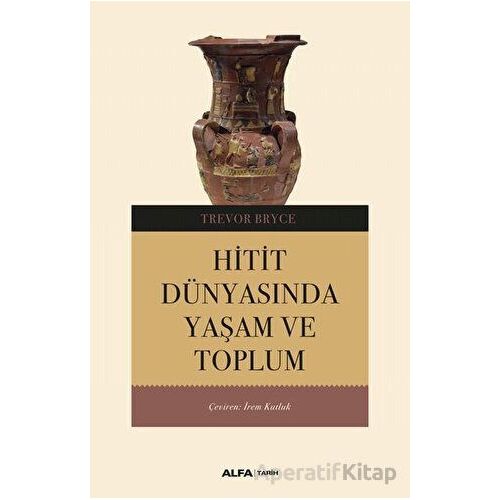 Hitit Dünyasında Yaşam ve Toplum - Trevor Bryce - Alfa Yayınları