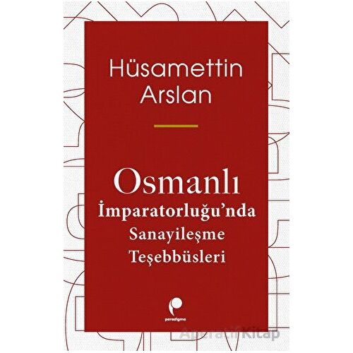 Osmanlı İmparatorluğunda Sanayileşme Teşebbüsleri - Hüsamettin Arslan - Paradigma Yayıncılık