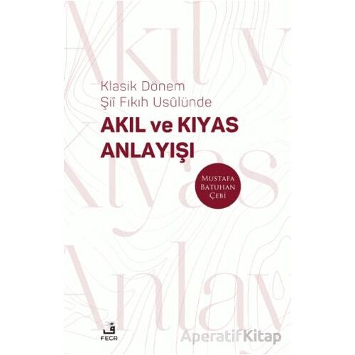 Klasik Dönem Şıı Fıkıh Usulu¨nde Akıl ve Kıyas Anlayışı - Mustafa Batuhan Çebi - Fecr Yayınları