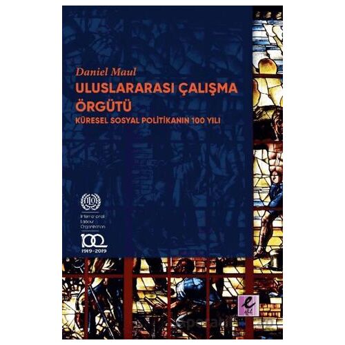 Uluslararası Çalışma Örgütü Küresel Sosyal Politikanın 100 Yılı - Daniel Maul - Efil Yayınevi