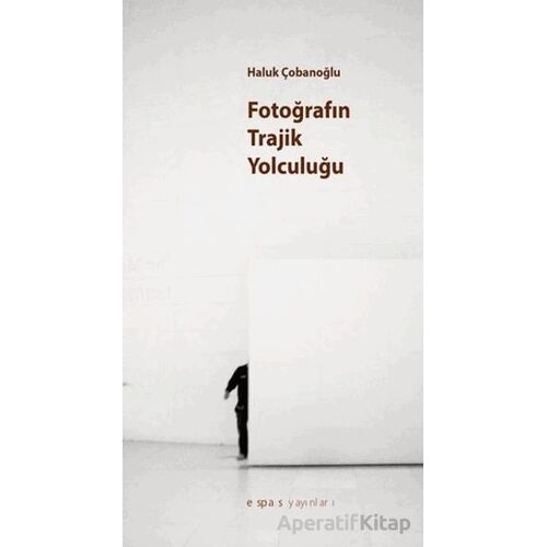 Fotoğrafın Trajik Yolculuğu? - Haluk Çobanoğlu - Espas Kuram Sanat Yayınları