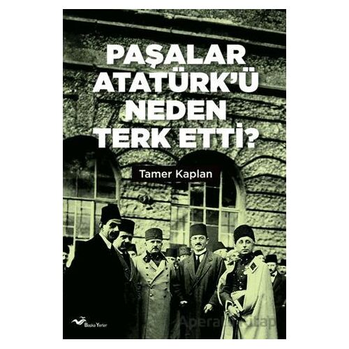 Paşalar Atatürk’ü Neden Terk Etti ? - Tamer Kaplan - Başka Yerler Yayınları