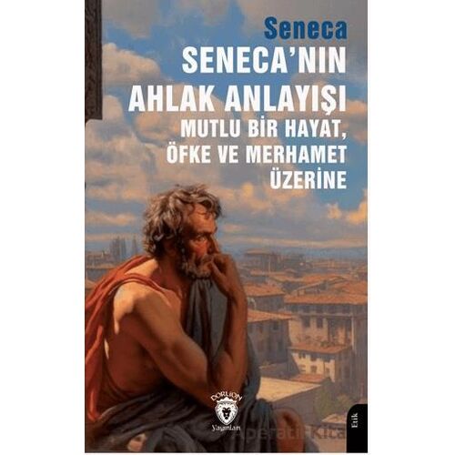 Seneca’nın Ahlak Anlayışı Mutlu Bir Hayat, Öfke ve Merhamet Üzerine - Seneca - Dorlion Yayınları