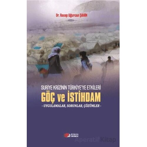 Suriye Krizinin Türkiyeye Etkileri Göç ve İstihdam - Recep Uğurcan Şahin - Berikan Yayınevi