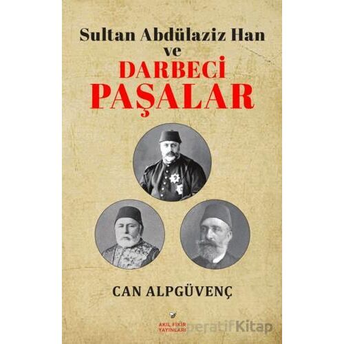 Sultan Abdülaziz Han ve Darbeci Paşalar - Can Alpgüvenç - Akıl Fikir Yayınları