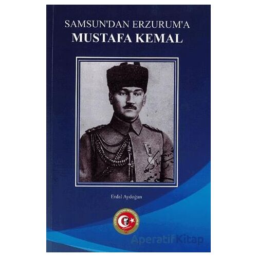 Samsundan Erzuruma Mustafa Kemal - Erdal Aydoğan - Atatürk Araştırma Merkezi
