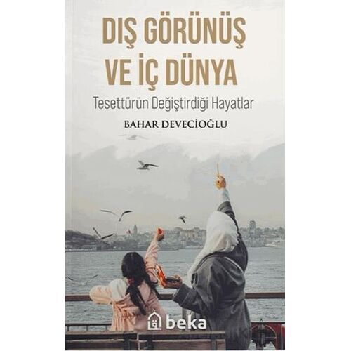 Dış Görünüş ve İç Dünya - Tesettürün Değiştirdiği Hayatlar - Bahar Devecioğlu - Beka Yayınları