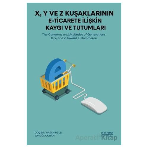 X, Y ve Z Kuşaklarının E-Ticarete İlişkin Kaygı ve Tutumları - Edagül Çoban - Astana Yayınları